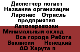 Диспетчер-логист › Название организации ­ Лиронас › Отрасль предприятия ­ Автоперевозки › Минимальный оклад ­ 18 500 - Все города Работа » Вакансии   . Ненецкий АО,Харута п.